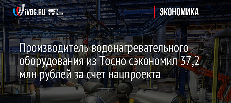 Производитель водонагревательного оборудования из Тосно сэкономил 37,2 млн рублей за счет нацпроекта