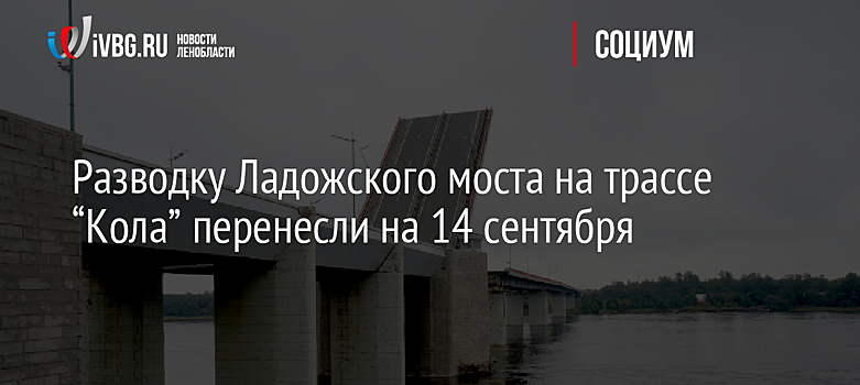 Разводку Ладожского моста на трассе “Кола” перенесли на 14 сентября