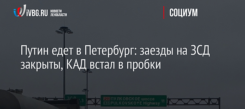 Путин едет в Петербург: заезды на ЗСД закрыты, КАД встал в пробки