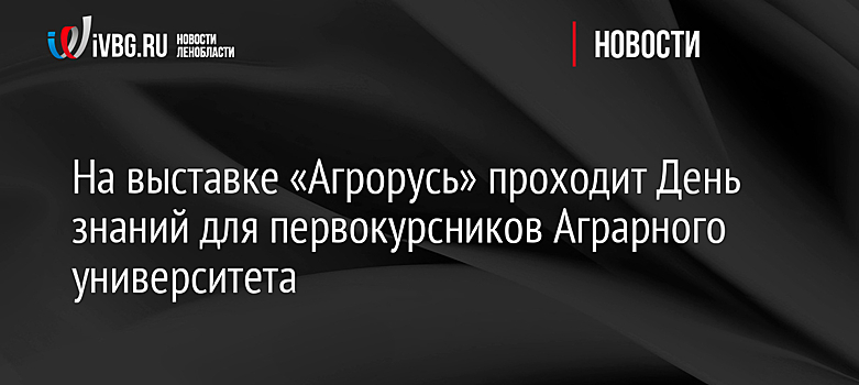 На выставке «Агрорусь» проходит День знаний для первокурсников Аграрного университета
