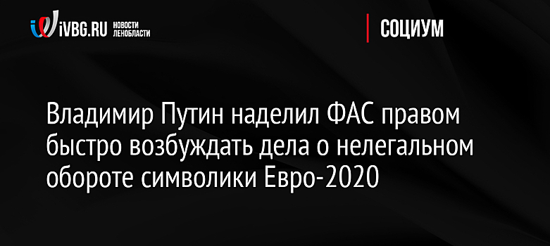 Владимир Путин наделил ФАС правом быстро возбуждать дела о нелегальном обороте символики Евро-2020