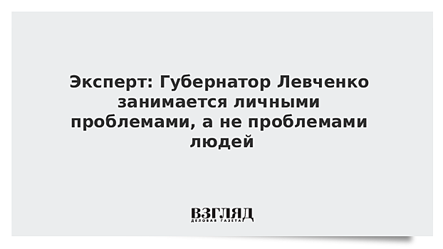 Эксперт: Губернатор Левченко занимается личными проблемами, а не проблемами людей