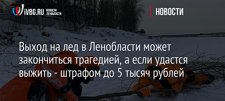 Выход на лед в Ленобласти может закончиться трагедией, а если удастся выжить - штрафом до 5 тысяч рублей