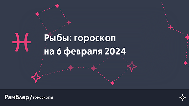 Рыбы: гороскоп на сегодня, 6 февраля 2024 года – Рамблер/гороскопы