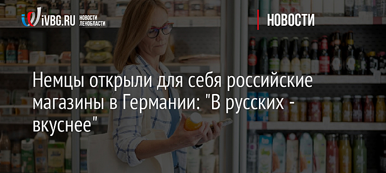 Немцы открыли для себя российские магазины в Германии: "В русских - вкуснее"