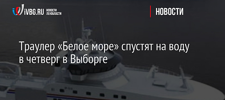 В Выборге спустили на воду траулер "Белое море"