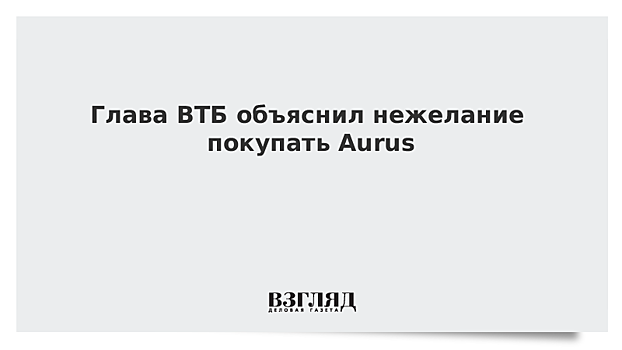 Глава ВТБ объяснил нежелание покупать Аurus