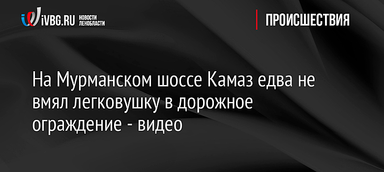 На Мурманском шоссе Камаз едва не вмял легковушку в дорожное ограждение - видео