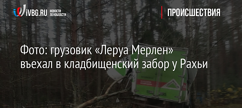 Фото: грузовик «Леруа Мерлен» въехал в кладбищенский забор у Рахьи