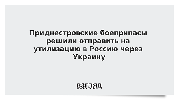 Приднестровские боеприпасы решили отправить на утилизацию в Россию через Украину