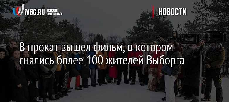 В прокат вышел фильм, в котором снялись более 100 жителей Выборга