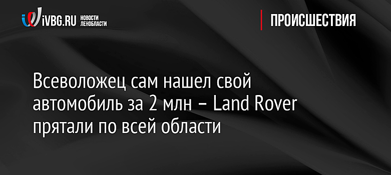 Всеволожец сам нашел свой автомобиль за 2 млн – Land Rover прятали по всей области