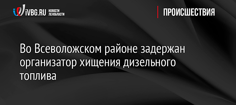 Во Всеволожском районе задержан организатор хищения дизельного топлива