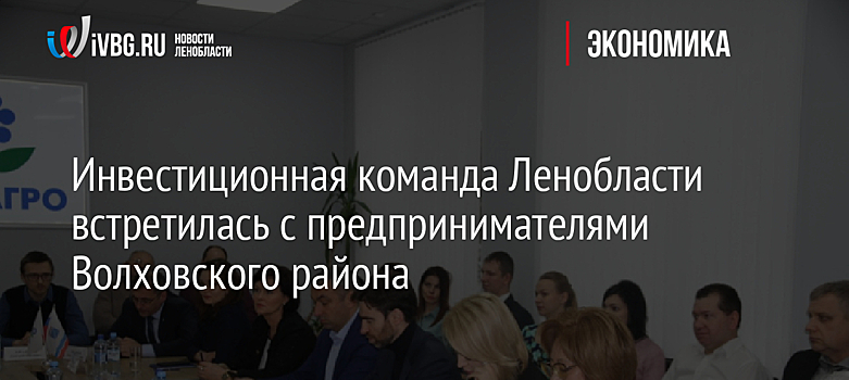 Инвестиционная команда Ленобласти встретилась с предпринимателями Волховского района