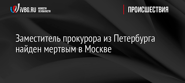 Заместитель прокурора из Петербурга найден мертвым в Москве