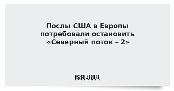 Послы США в Европы потребовали остановить «Северный поток – 2»