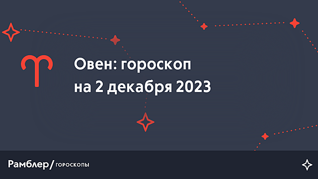 Овен: гороскоп на сегодня, 2 декабря 2023 года – Рамблер/гороскопы