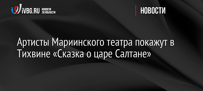 Артисты Мариинского театра покажут в Тихвине «Сказка о царе Салтане»
