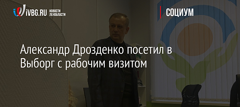 Александр Дрозденко посетил в Выборг с рабочим визитом