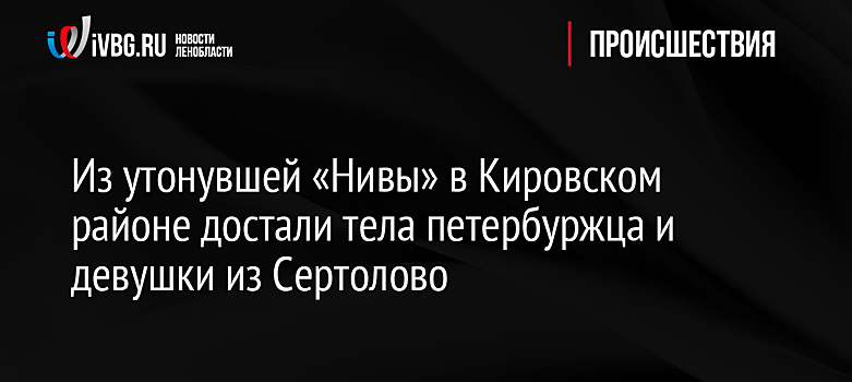 Из утонувшей «Нивы» в Кировском районе достали тела петербуржца и девушки из Сертолово