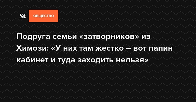 Подруга семьи «затворников» из Химози: «У них там жестко – вот папин кабинет и туда заходить нельзя» — Daily Storm