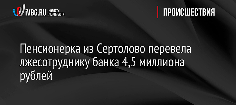 Пенсионерка из Сертолово перевела лжесотруднику банка 4,5 миллиона рублей