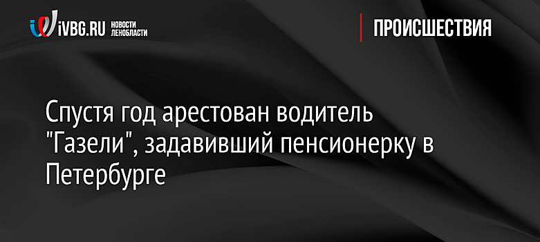 Спустя год арестован водитель "Газели", задавивший пенсионерку в Петербурге