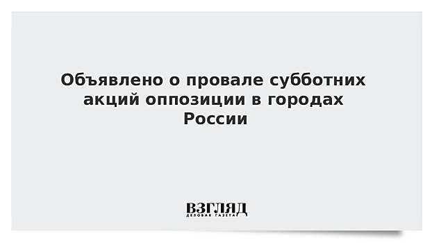 Объявлено о провале субботних акций оппозиции в городах России