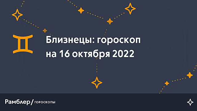 Близнецы: гороскоп на сегодня, 16 октября 2022 года – Рамблер/гороскопы