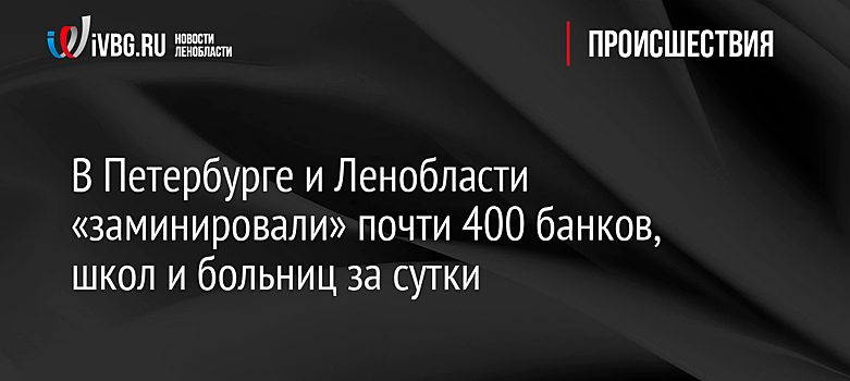 В Петербурге и Ленобласти «заминировали» почти 400 банков, школ и больниц за сутки