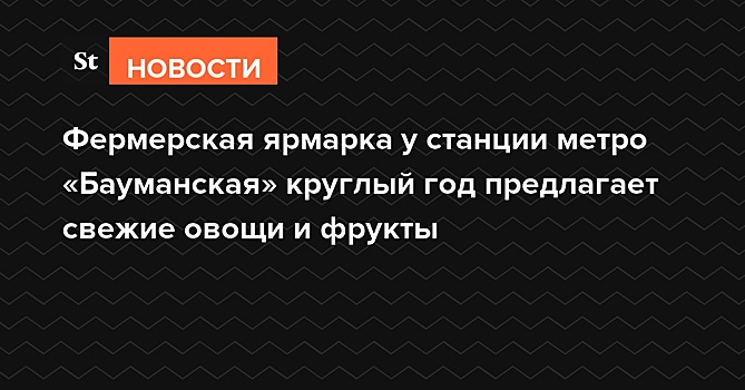 Фермерская ярмарка у станции метро «Бауманская» круглый год предлагает свежие овощи и фрукты