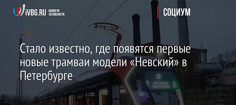 Стало известно, где появятся первые новые трамваи модели «Невский» в Петербурге