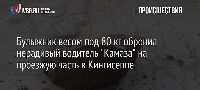 Булыжник весом под 80 кг обронил нерадивый водитель "Камаза" на проезжую часть в Кингисеппе