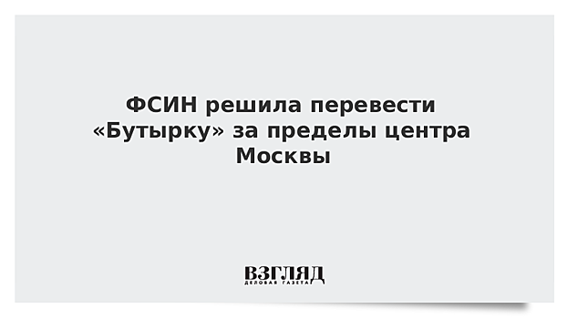 ФСИН решила перевести «Бутырку» за пределы центра Москвы