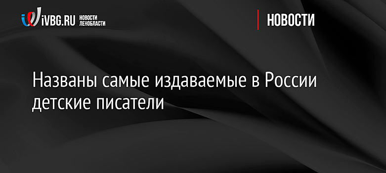 Названы самые издаваемые в России детские писатели