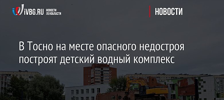 В Тосно на месте опасного недостроя построят детский водный комплекс