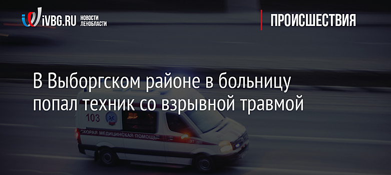 В Выборгском районе в больницу попал техник со взрывной травмой