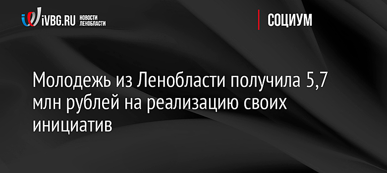 Молодежь из Ленобласти получила 5,7 млн рублей на реализацию своих инициатив