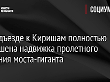 На подъезде к Киришам полностью завершена надвижка пролетного строения моста-гиганта