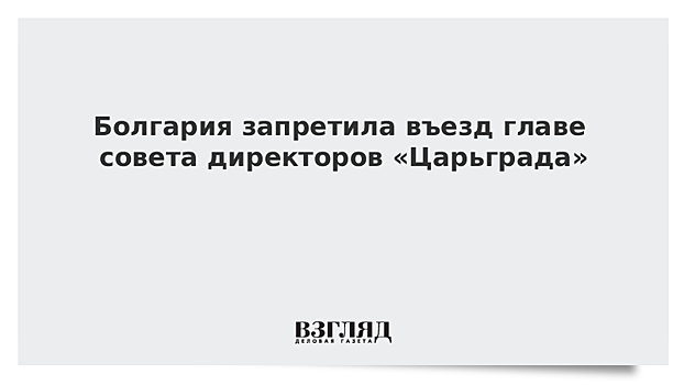 Болгария запретила въезд главе совета директоров канала «Царьград»