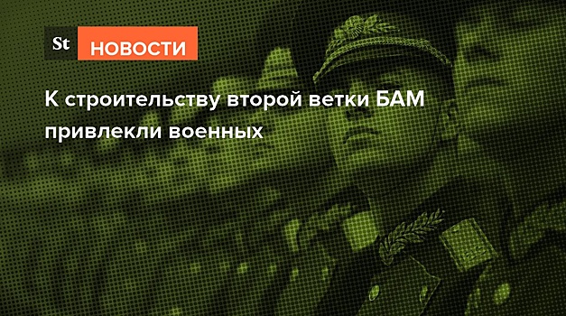 К строительству второй ветки БАМа привлекли военных