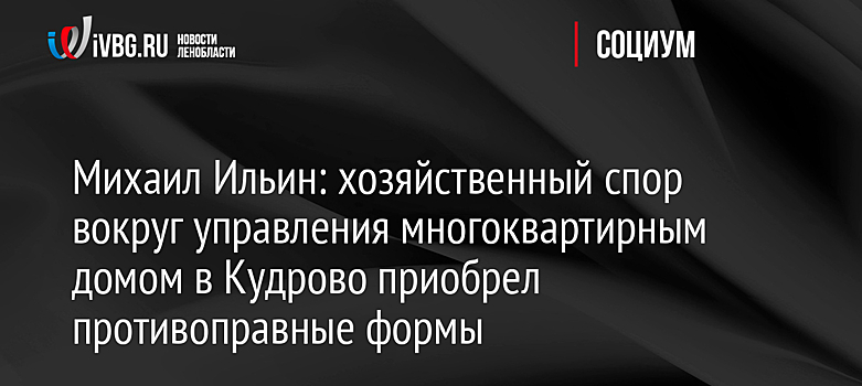 Михаил Ильин: хозяйственный спор вокруг управления многоквартирным домом в Кудрово приобрел противоправные формы