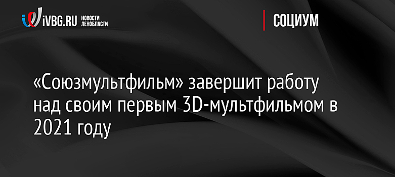 «Союзмультфильм» завершит работу над своим первым 3D-мультфильмом в 2021 году