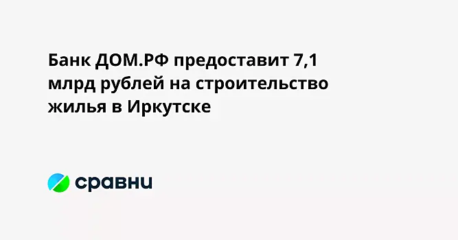 Банк ДОМ.РФ предоставит 7,1 млрд рублей на строительство жилья в Иркутске