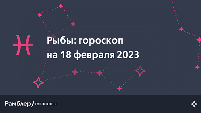 Рыбы: гороскоп на сегодня, 18 февраля 2023 года – Рамблер/гороскопы