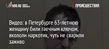 Видео: в Петербурге 63-летнюю женщину били гаечным ключом, вкололи наркотик, чуть не сварили заживо