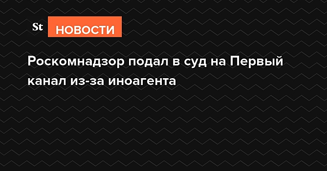 Первому каналу грозит штраф из-за маркировки иноагентов