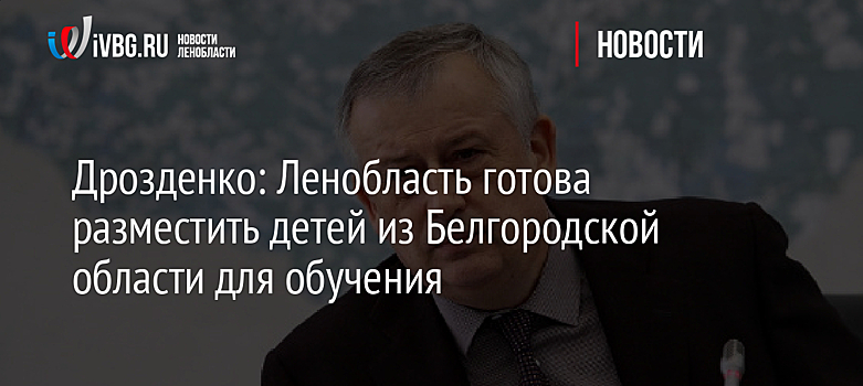 Дрозденко: Ленобласть готова разместить детей из Белгородской области для обучения