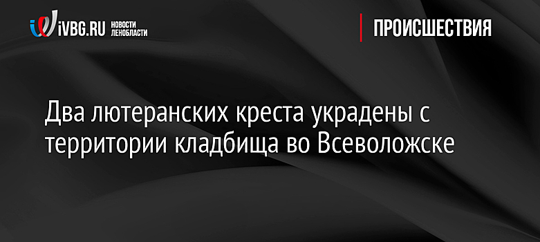 Два лютеранских креста украдены с территории кладбища во Всеволожске