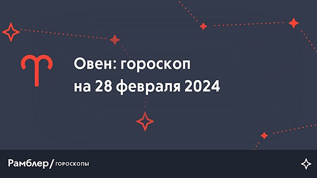 Овен: гороскоп на сегодня, 28 февраля 2024 года – Рамблер/гороскопы